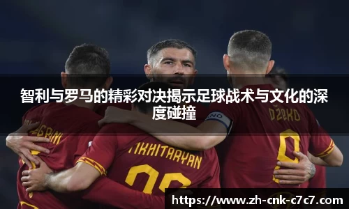 智利与罗马的精彩对决揭示足球战术与文化的深度碰撞